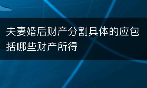 夫妻婚后财产分割具体的应包括哪些财产所得