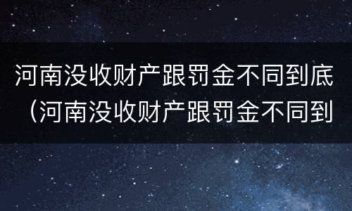 河南没收财产跟罚金不同到底（河南没收财产跟罚金不同到底怎么办）