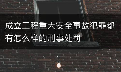 成立工程重大安全事故犯罪都有怎么样的刑事处罚