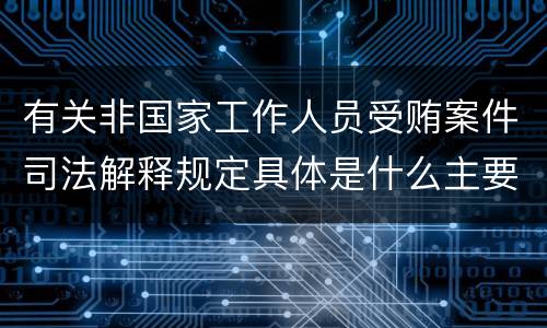 有关非国家工作人员受贿案件司法解释规定具体是什么主要内容