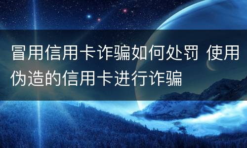 冒用信用卡诈骗如何处罚 使用伪造的信用卡进行诈骗
