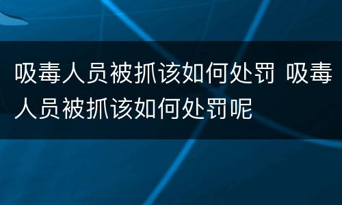 吸毒人员被抓该如何处罚 吸毒人员被抓该如何处罚呢