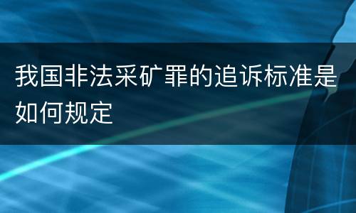 我国非法采矿罪的追诉标准是如何规定