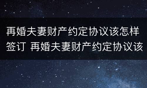 再婚夫妻财产约定协议该怎样签订 再婚夫妻财产约定协议该怎样签订有效