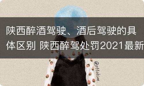 陕西醉酒驾驶、酒后驾驶的具体区别 陕西醉驾处罚2021最新标准