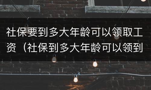 社保要到多大年龄可以领取工资（社保到多大年龄可以领到工资）