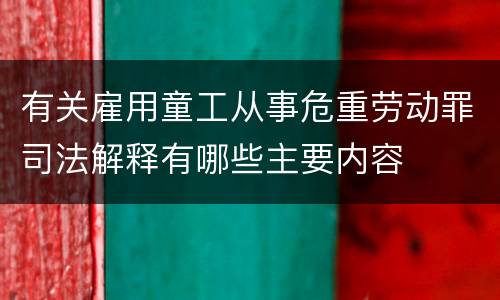 有关雇用童工从事危重劳动罪司法解释有哪些主要内容