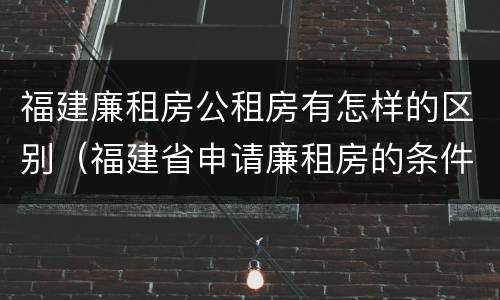 福建廉租房公租房有怎样的区别（福建省申请廉租房的条件）