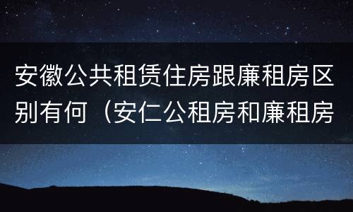 安徽公共租赁住房跟廉租房区别有何（安仁公租房和廉租房）