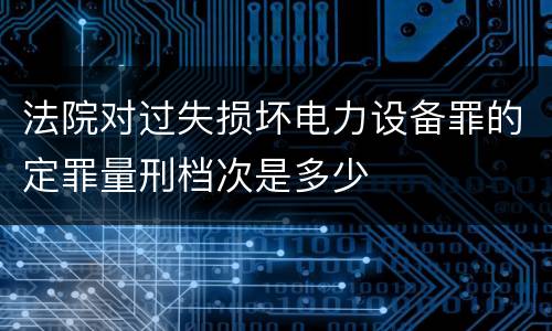 法院对过失损坏电力设备罪的定罪量刑档次是多少