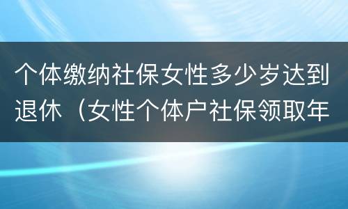 个体缴纳社保女性多少岁达到退休（女性个体户社保领取年龄）