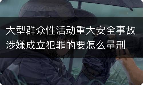 大型群众性活动重大安全事故涉嫌成立犯罪的要怎么量刑