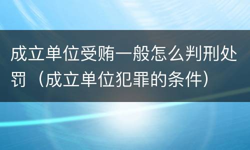 成立单位受贿一般怎么判刑处罚（成立单位犯罪的条件）