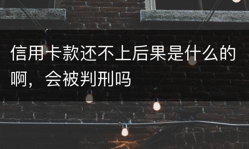 信用卡款还不上后果是什么的啊，会被判刑吗