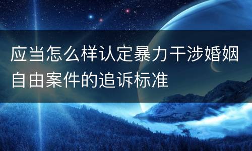 应当怎么样认定暴力干涉婚姻自由案件的追诉标准