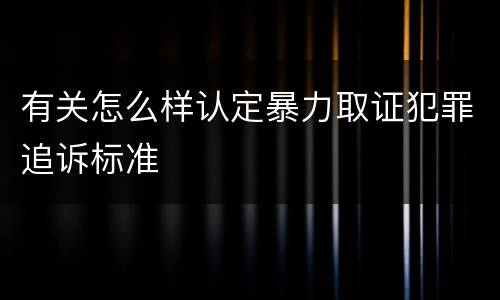 有关怎么样认定暴力取证犯罪追诉标准