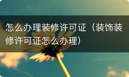 怎么办理装修许可证（装饰装修许可证怎么办理）