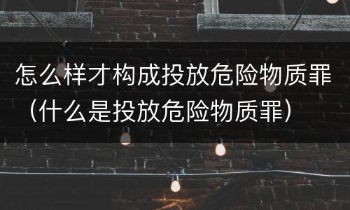怎么样才构成投放危险物质罪（什么是投放危险物质罪）