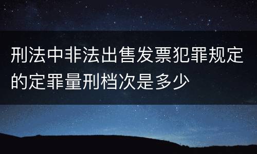 刑法中非法出售发票犯罪规定的定罪量刑档次是多少