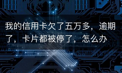 我的信用卡欠了五万多，逾期了，卡片都被停了，怎么办