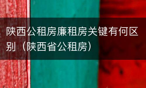 陕西公租房廉租房关键有何区别（陕西省公租房）