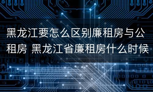 黑龙江要怎么区别廉租房与公租房 黑龙江省廉租房什么时候卖给个人