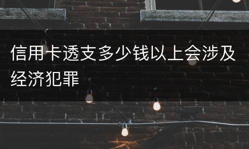 信用卡透支多少钱以上会涉及经济犯罪