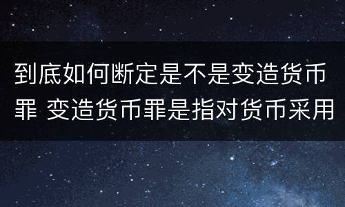 到底如何断定是不是变造货币罪 变造货币罪是指对货币采用什么等方法