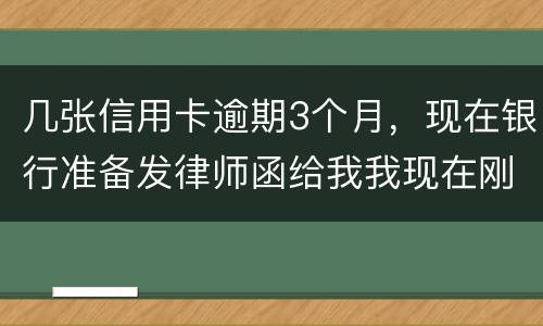 几张信用卡逾期3个月，现在银行准备发律师函给我我现在刚把公作稳定下来，怎么办