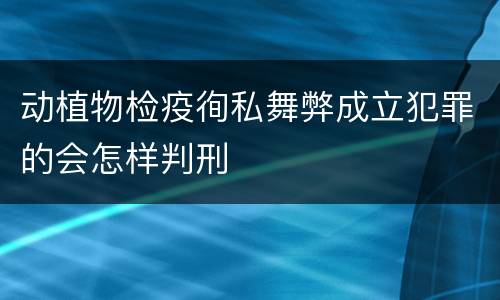 动植物检疫徇私舞弊成立犯罪的会怎样判刑