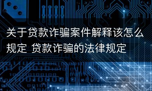 关于贷款诈骗案件解释该怎么规定 贷款诈骗的法律规定