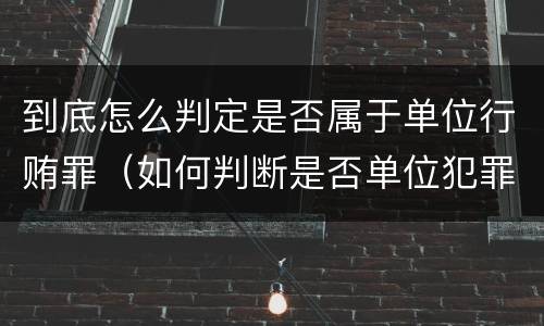 到底怎么判定是否属于单位行贿罪（如何判断是否单位犯罪）