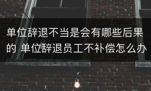 单位辞退不当是会有哪些后果的 单位辞退员工不补偿怎么办