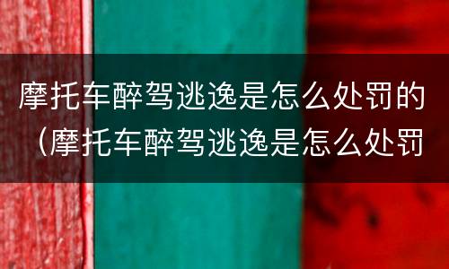 摩托车醉驾逃逸是怎么处罚的（摩托车醉驾逃逸是怎么处罚的呢）