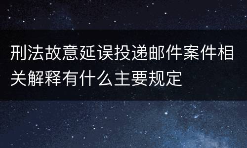 刑法故意延误投递邮件案件相关解释有什么主要规定