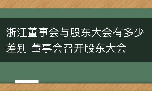 浙江董事会与股东大会有多少差别 董事会召开股东大会