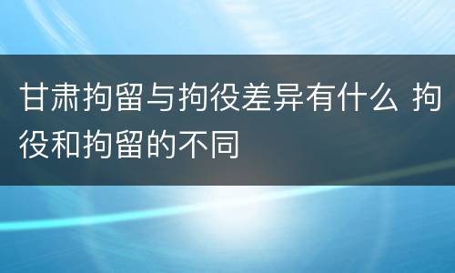 甘肃拘留与拘役差异有什么 拘役和拘留的不同