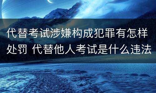 代替考试涉嫌构成犯罪有怎样处罚 代替他人考试是什么违法行为