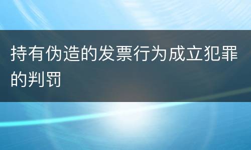 持有伪造的发票行为成立犯罪的判罚