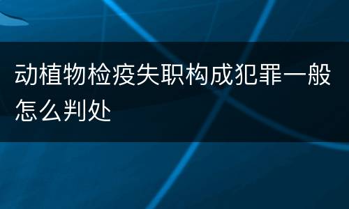 动植物检疫失职构成犯罪一般怎么判处
