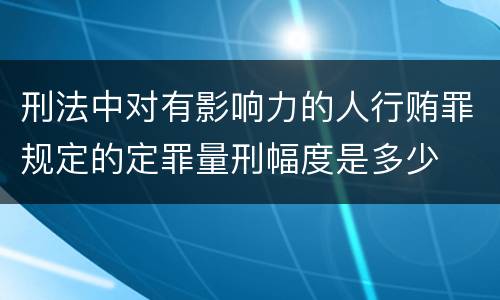 刑法中对有影响力的人行贿罪规定的定罪量刑幅度是多少