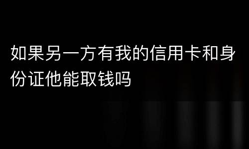 如果另一方有我的信用卡和身份证他能取钱吗