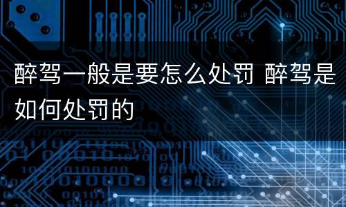 醉驾一般是要怎么处罚 醉驾是如何处罚的