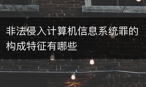 非法侵入计算机信息系统罪的构成特征有哪些