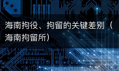 海南拘役、拘留的关键差别（海南拘留所）