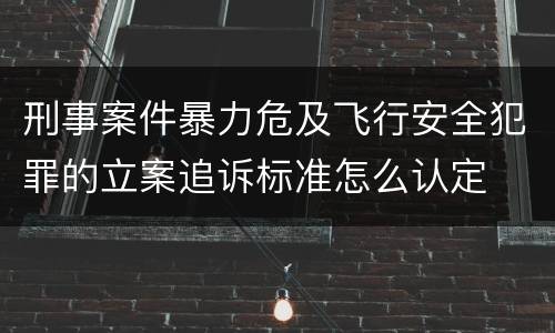 刑事案件暴力危及飞行安全犯罪的立案追诉标准怎么认定