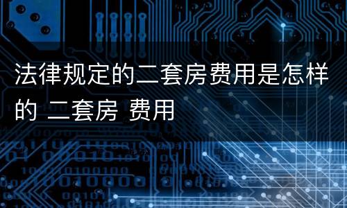 法律规定的二套房费用是怎样的 二套房 费用