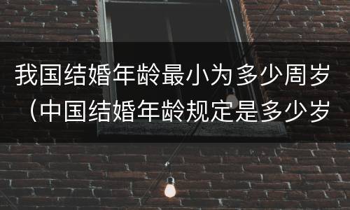 我国结婚年龄最小为多少周岁（中国结婚年龄规定是多少岁）