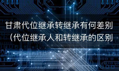 甘肃代位继承转继承有何差别（代位继承人和转继承的区别）