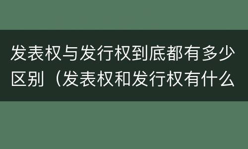 发表权与发行权到底都有多少区别（发表权和发行权有什么区别）
